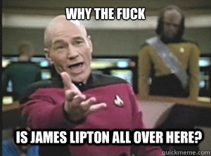 why the fuck is james lipton all over here?  Annoyed Picard