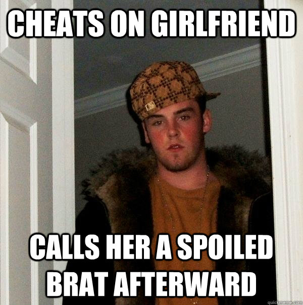 Cheats on girlfriend Calls her a spoiled brat afterward  Scumbag Steve