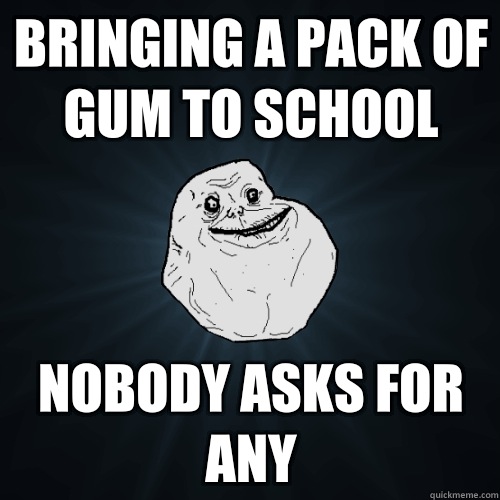 Bringing a pack of gum to school Nobody asks for any  Forever Alone