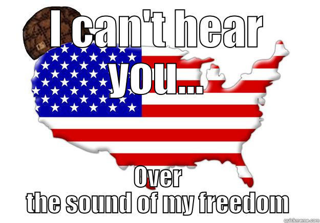 I CAN'T HEAR YOU... OVER THE SOUND OF MY FREEDOM Scumbag america