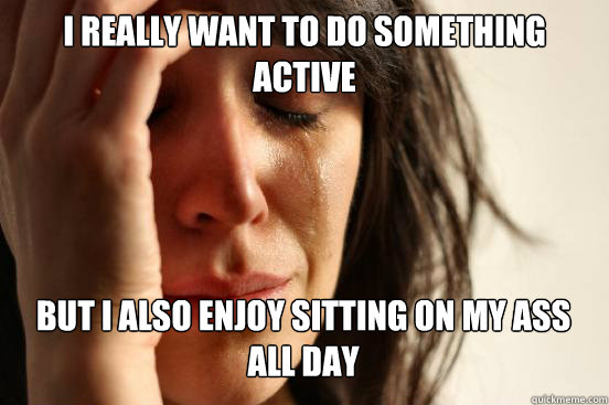 I really want to do something active But I also enjoy sitting on my ass all day - I really want to do something active But I also enjoy sitting on my ass all day  First World Problems