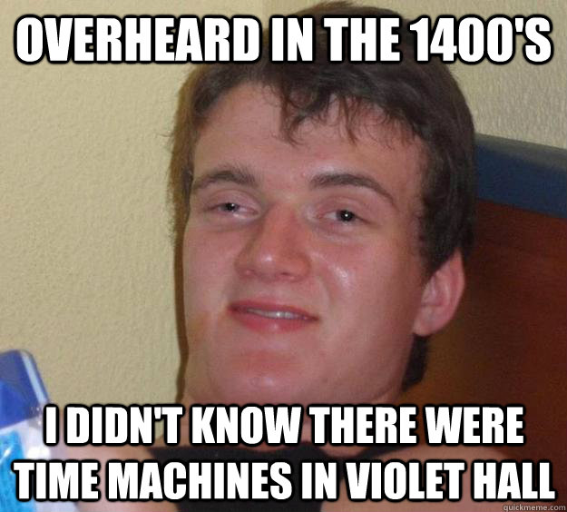 Overheard in the 1400's I didn't know there were time machines in violet hall  10 Guy