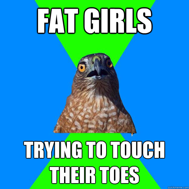 fat girls trying to touch 
their toes  Hawkward