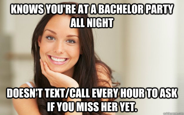 Knows you're at a bachelor party all night Doesn't text/call every hour to ask if you miss her yet.  Good Girl Gina