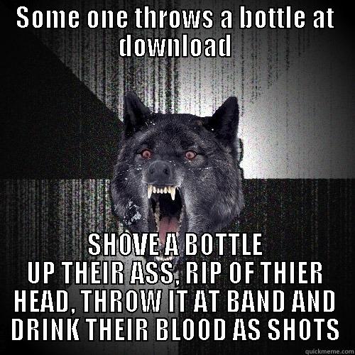 SOME ONE THROWS A BOTTLE AT DOWNLOAD SHOVE A BOTTLE UP THEIR ASS, RIP OF THIER HEAD, THROW IT AT BAND AND DRINK THEIR BLOOD AS SHOTS Insanity Wolf