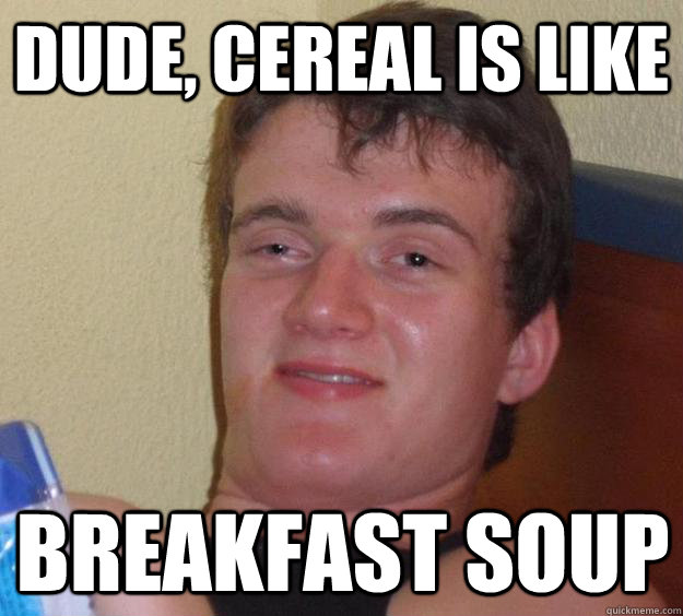 Dude, cereal is like breakfast soup  10 Guy