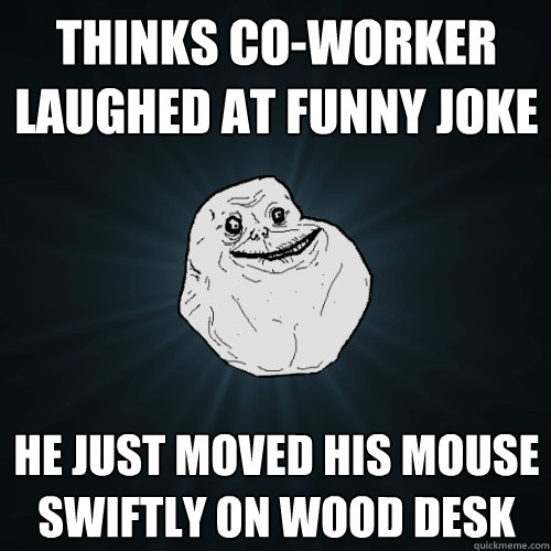 Thinks co-worker laughed at funny joke He just moved his mouse swiftly on wood desk - Thinks co-worker laughed at funny joke He just moved his mouse swiftly on wood desk  Forever Alone