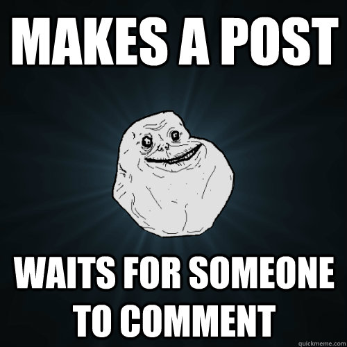 Makes A Post Waits for someone to Comment  Forever Alone