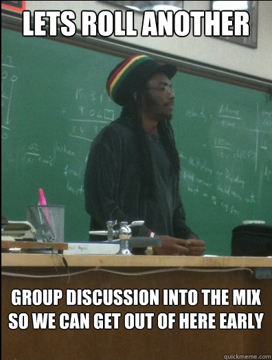 lets roll another group discussion into the mix so we can get out of here early  Rasta Science Teacher