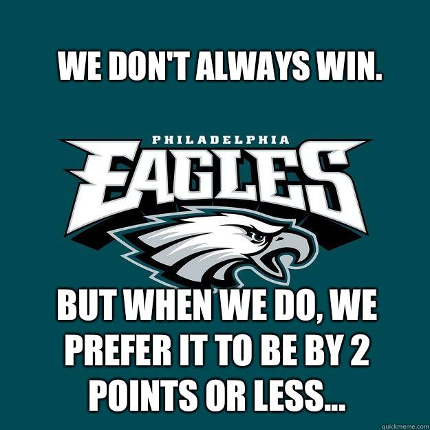 We don't always win. But when we do, we prefer it to be by 2 points or less...  Eagles