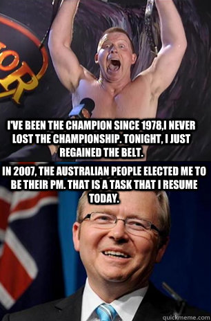 I've been the champion since 1978,i never lost the championship. tonight, I just regained the belt. In 2007, the Australian people elected me to be their PM. That is a task that I resume today.  