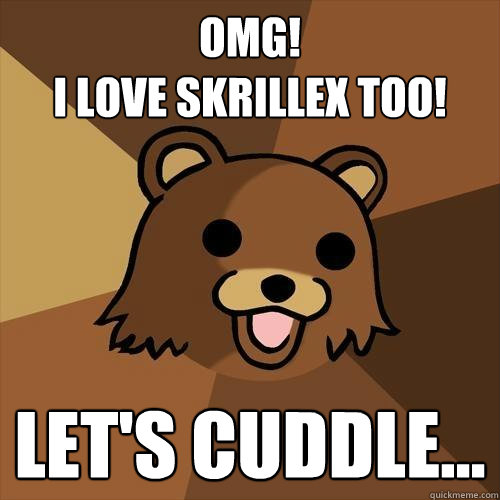 OMG! 
I LOVE SKRILLEX TOO! LET'S CUDDLE...  Pedobear