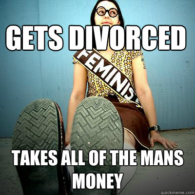 gets divorced takes all of the mans money  Typical Feminist