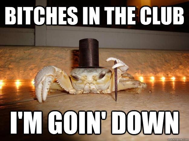 Bitches in the club I'm goin' down  Fancy Crab