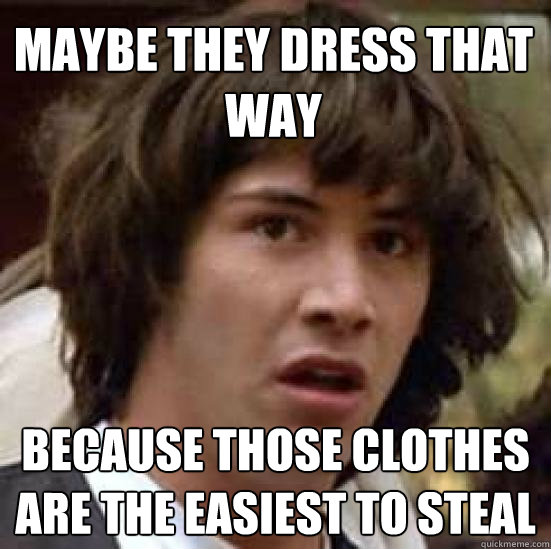 Maybe they dress that way because those clothes are the easiest to steal  conspiracy keanu