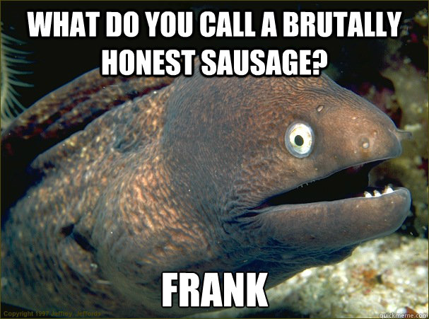 What do you call a brutally honest sausage? Frank  Bad Joke Eel