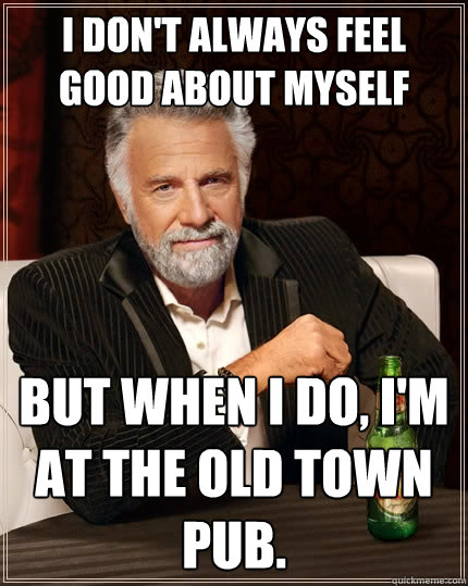 I don't always feel good about myself But when I do, I'm at the Old Town Pub.  The Most Interesting Man In The World