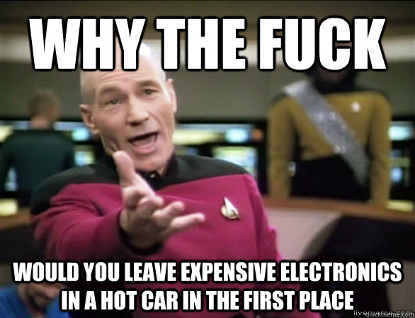 why the fuck would you leave expensive electronics in a hot car in the first place - why the fuck would you leave expensive electronics in a hot car in the first place  Annoyed Picard HD