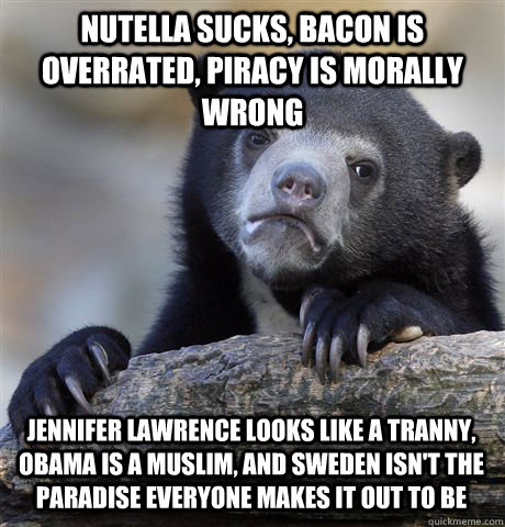 nutella sucks, bacon is overrated, piracy is morally wrong jennifer lawrence looks like a tranny, obama is a muslim, and sweden isn't the paradise everyone makes it out to be  Confession Bear