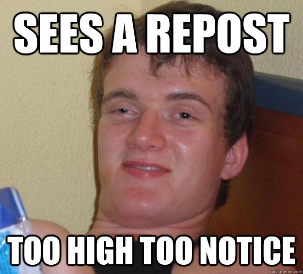 sees a repost too high too notice  10 Guy