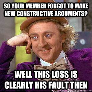 So your member forgot to make new constructive arguments? Well this loss is clearly his fault then  Condescending Wonka