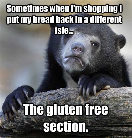 Sometimes when I'm shopping I put my bread back in a different isle... The gluten free section. - Sometimes when I'm shopping I put my bread back in a different isle... The gluten free section.  Confession Bear