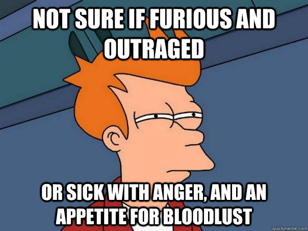 Not sure if furious and outraged or sick with anger, and an appetite for bloodlust  Futurama Fry