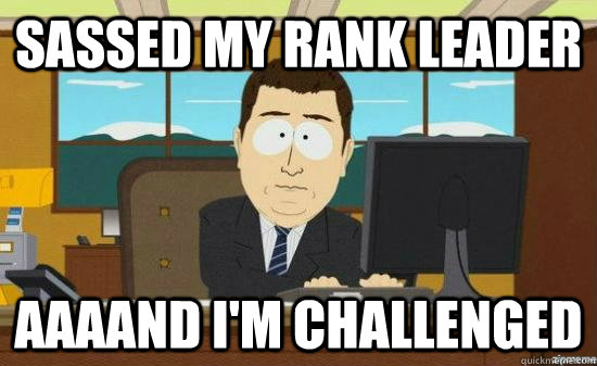 Sassed my rank leader AAAAND I'm challenged  aaaand its gone