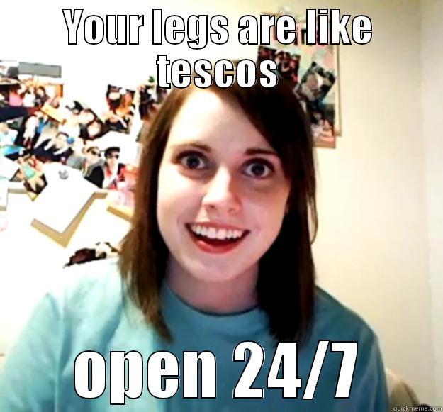 YOUR LEGS ARE LIKE TESCOS OPEN 24/7 Overly Attached Girlfriend