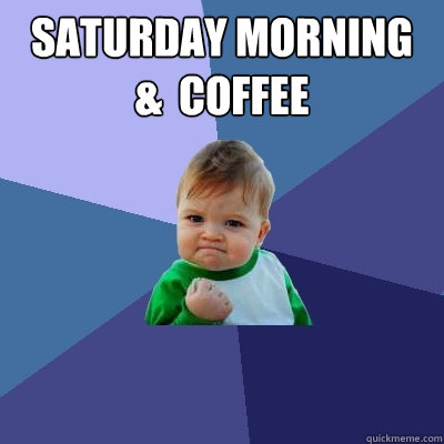 Saturday Morning &  Coffee   Success Kid