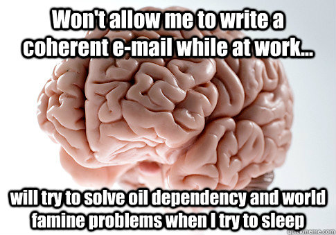 Won't allow me to write a coherent e-mail while at work... will try to solve oil dependency and world famine problems when I try to sleep   Scumbag Brain