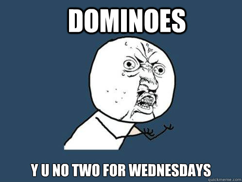 Dominoes  y u no two for wednesdays  Y U No