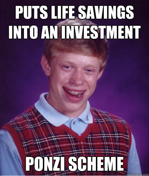 Puts life savings into an investment Ponzi Scheme - Puts life savings into an investment Ponzi Scheme  Bad Luck Brian