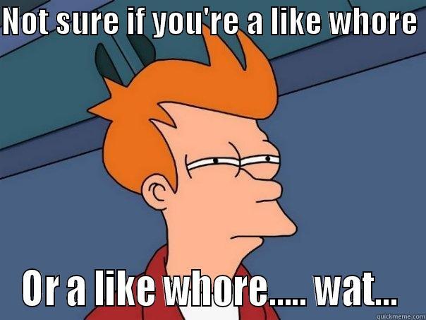 Not sure if - NOT SURE IF YOU'RE A LIKE WHORE  OR A LIKE WHORE..... WAT... Futurama Fry