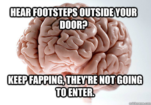 Hear footsteps outside your door? Keep fapping, they're not going to enter.   Scumbag Brain