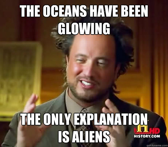 the oceans have been
glowing the only explanation
is aliens  Ancient Aliens