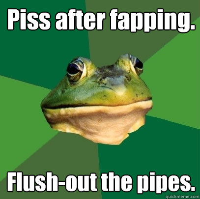 Piss after fapping. Flush-out the pipes. - Piss after fapping. Flush-out the pipes.  Foul Bachelor Frog