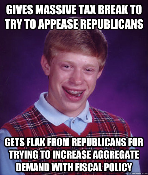 GIVES MASSIVE TAX BREAK TO TRY TO APPEASE REPUBLICANS GETS FLAK FROM REPUBLICANS FOR TRYING TO INCREASE AGGREGATE DEMAND WITH FISCAL POLICY  Bad Luck Brian