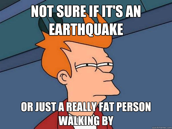 Not sure if it's an earthquake Or just a really fat person walking by  Futurama Fry