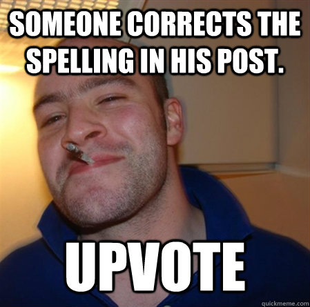 Someone corrects the spelling in his post. Upvote - Someone corrects the spelling in his post. Upvote  GOOD GUY GREG 2