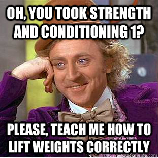 oh, you took strength and conditioning 1? Please, teach me how to lift weights correctly - oh, you took strength and conditioning 1? Please, teach me how to lift weights correctly  Condescending Wonka