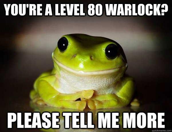 You're a level 80 Warlock? Please tell me more  Fascinated Frog