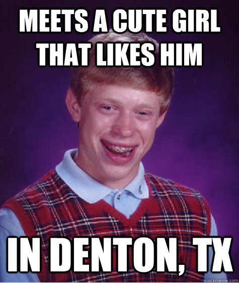 Meets a cute girl that likes him in denton, tx  Bad Luck Brian