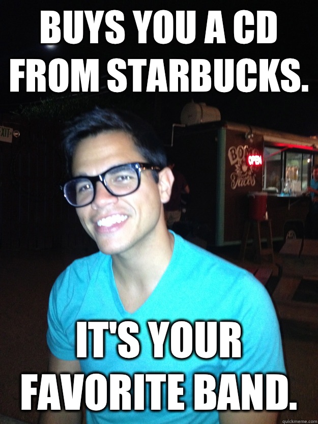 Buys you a CD from Starbucks. It's your favorite band.  Good Guy Hipster