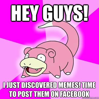 Hey guys! I just discovered memes! time to post them on facebook  Slowpoke