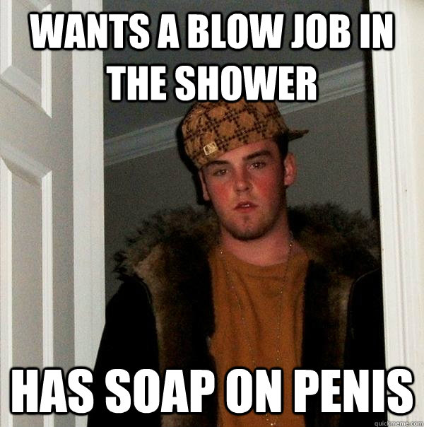 Wants a blow job in the shower has soap on penis  Scumbag Steve