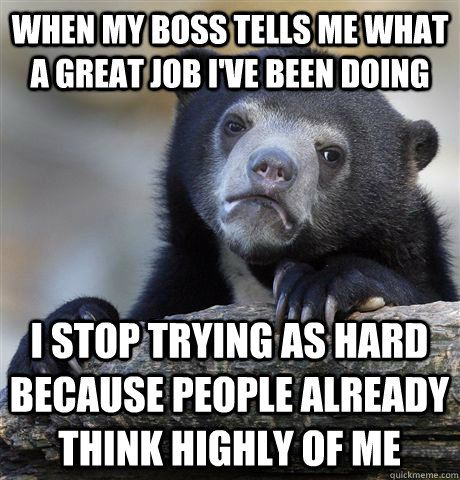 When my boss tells me what a great job I've been doing I stop trying as hard because people already think highly of me  Confession Bear