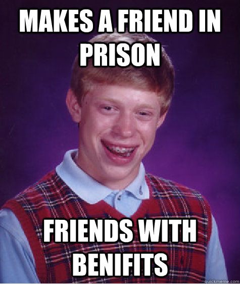 Makes a friend in prison Friends with benifits  Bad Luck Brian