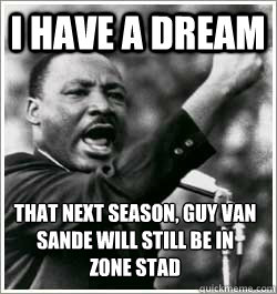 I have a dream that next season, Guy van Sande will still be in 
zone stad  I HAVE A DREAM