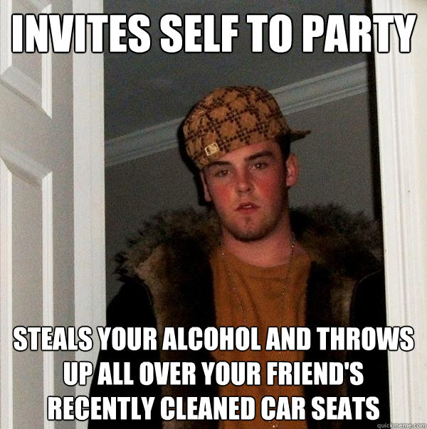 Invites self to party Steals your alcohol and throws up all over your friend's recently cleaned car seats  Scumbag Steve